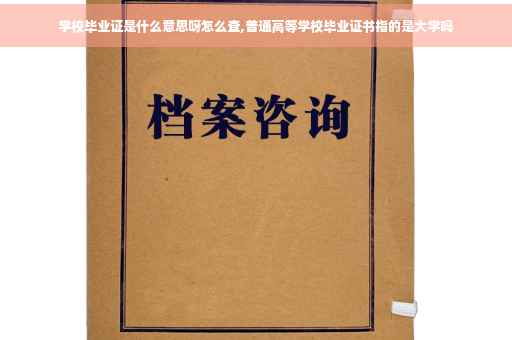 学校毕业证是什么意思呀怎么查,普通高等学校毕业证书指的是大学吗