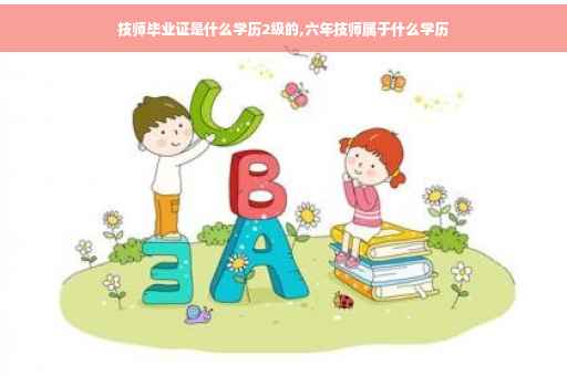 技师毕业证是什么学历2级的,六年技师属于什么学历