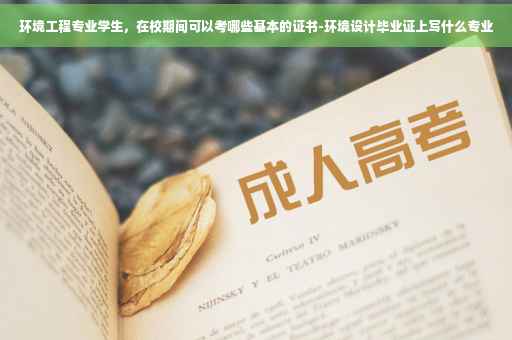 环境工程专业学生，在校期间可以考哪些基本的证书-环境设计毕业证上写什么专业
