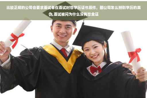 比较正规的公司会要求面试者在面试时带学历证书原件，那公司怎么辨别学历的真伪,面试被问为什么没有毕业证