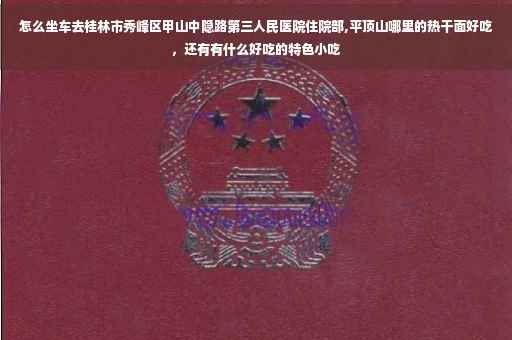怎么坐车去桂林市秀峰区甲山中隐路第三人民医院住院部,平顶山哪里的热干面好吃，还有有什么好吃的特色小吃