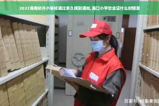 2023海南幼升小审核通过多久接到通知,海口小学毕业证什么时候发