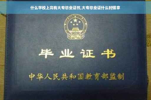 什么学校上完有大专毕业证书,大专毕业证什么时候拿