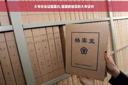大专毕业证哪里办,哪里能够买到大专证书