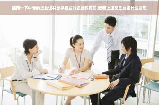 请问一下中专的毕业证书是学校发的还是教育局,教师上班交毕业证什么意思
