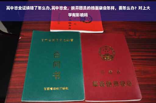 高中毕业证填错了怎么办,高中毕业，拆开团员的档案袋会怎样，要怎么办？对上大学有影响吗
