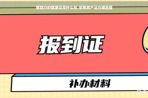 医院办的健康证是什么样,常熟房产证办理流程