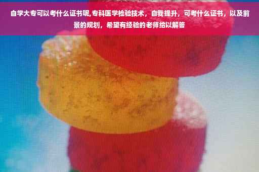 自学大专可以考什么证书呢,专科医学检验技术，自我提升，可考什么证书，以及前景的规划，希望有经验的老师给以解答