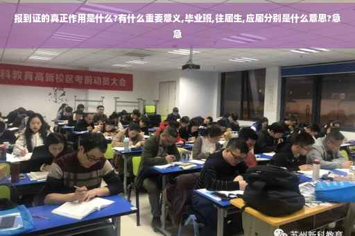 报到证的真正作用是什么?有什么重要意义,毕业班,往届生,应届分别是什么意思?急急