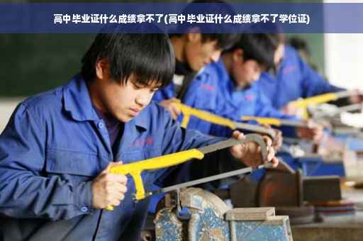 高中毕业证什么成绩拿不了(高中毕业证什么成绩拿不了学位证)