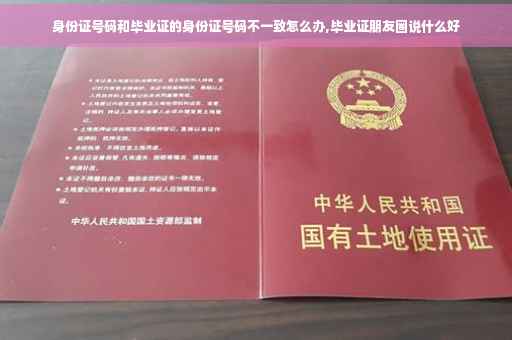 身份证号码和毕业证的身份证号码不一致怎么办,毕业证朋友圈说什么好