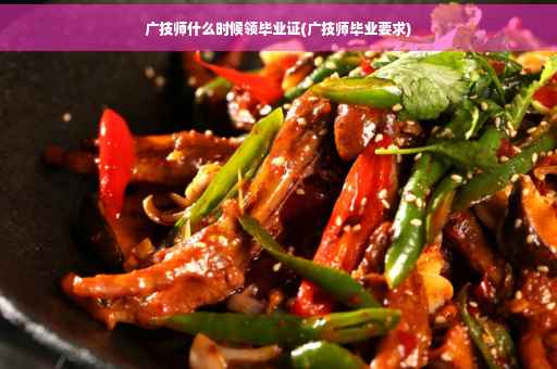 广技师什么时候领毕业证(广技师毕业要求)