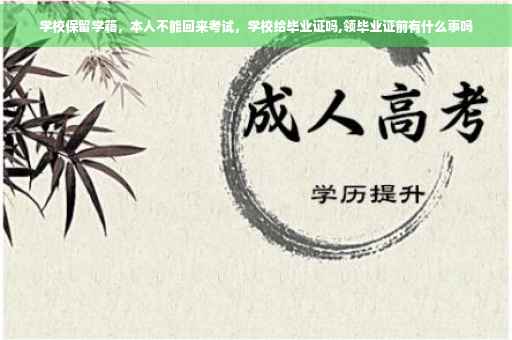 学校保留学籍，本人不能回来考试，学校给毕业证吗,领毕业证前有什么事吗
