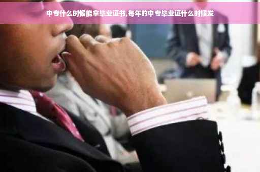 中专什么时候能拿毕业证书,每年的中专毕业证什么时候发