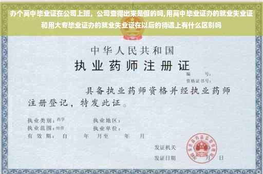 办个高中毕业证在公司上班，公司查得出来是假的吗,用高中毕业证办的就业失业证和用大专毕业证办的就业失业证在以后的待遇上有什么区别吗