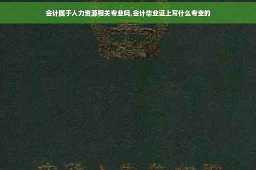 会计属于人力资源相关专业吗,会计毕业证上写什么专业的