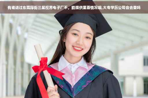有谁进过东莞厚街三星视界电子厂不，能提供里面情况嘛,大专学历公司会去查吗