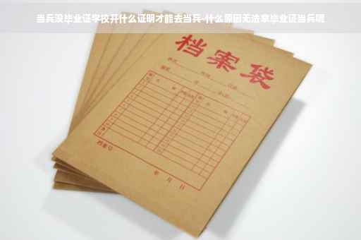 当兵没毕业证学校开什么证明才能去当兵-什么原因无法拿毕业证当兵呢 当兵没毕业证学校开什么证明才能去当兵-什么原因无法拿毕业证当兵呢