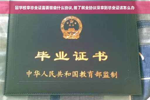 回学校拿毕业证需要签些什么协议,签了就业协议没拿到毕业证该怎么办