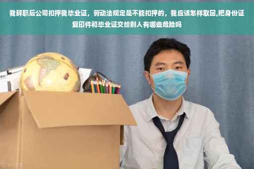 我辞职后公司扣押我毕业证，劳动法规定是不能扣押的，我应该怎样取回,把身份证复印件和毕业证交给别人有哪些危险吗
