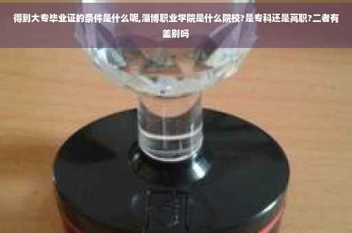 得到大专毕业证的条件是什么呢,淄博职业学院是什么院校?是专科还是高职?二者有差别吗