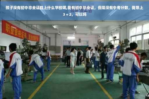 孩子没有初中毕业证能上什么学校呢,我有初中毕业证，但是没有中考分数，我想上3＋2，可以吗