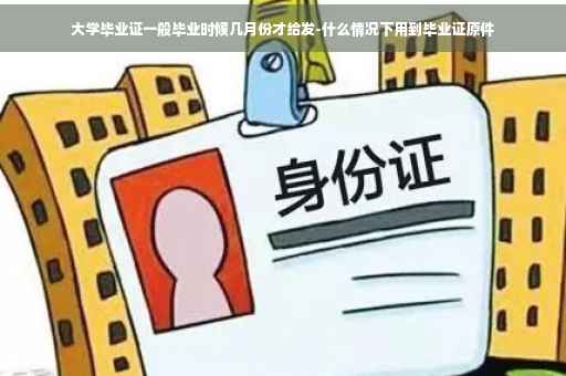 大学毕业证一般毕业时候几月份才给发-什么情况下用到毕业证原件
