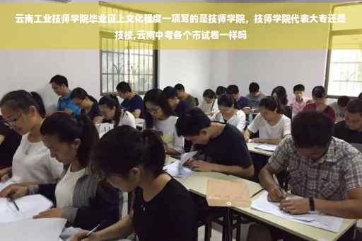 云南工业技师学院毕业证上文化程度一项写的是技师学院，技师学院代表大专还是技校,云南中考各个市试卷一样吗