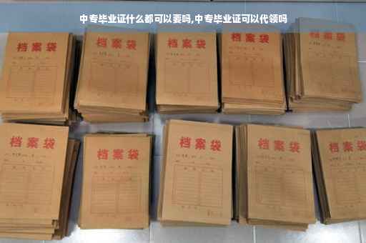 中专毕业证什么都可以要吗,中专毕业证可以代领吗