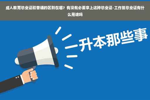 成人教育毕业证和普通的区别在哪？有没有必要拿上这种毕业证-工作签毕业证有什么用途吗