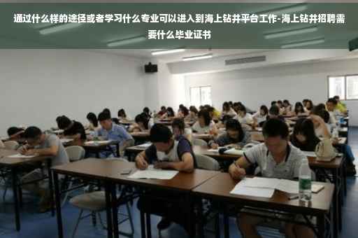 通过什么样的途径或者学习什么专业可以进入到海上钻井平台工作-海上钻井招聘需要什么毕业证书