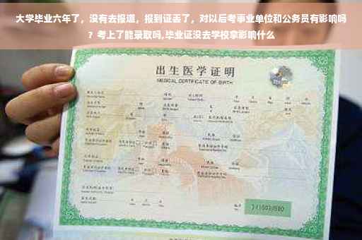 大学毕业六年了，没有去报道，报到证丢了，对以后考事业单位和公务员有影响吗？考上了能录取吗,毕业证没去学校拿影响什么
