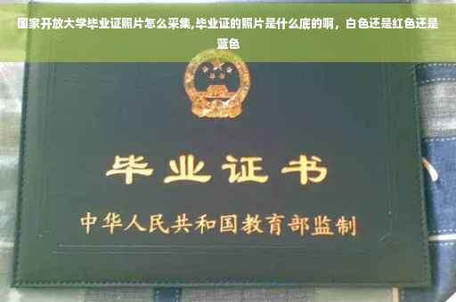 国家开放大学毕业证照片怎么采集,毕业证的照片是什么底的啊，白色还是红色还是蓝色
