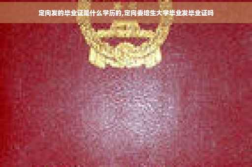 定向发的毕业证是什么学历的,定向委培生大学毕业发毕业证吗