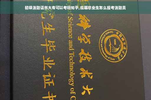 初级消防证书大专可以考吗知乎,应届毕业生怎么报考消防员
