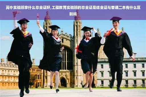 高中实验班拿什么毕业证好,工程教育实验班的毕业证是结业证与普通二本有什么区别吗
