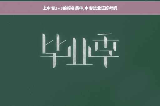 上中专3+3的报名条件,中专毕业证好考吗