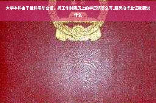 大学本科由于挂科没毕业证，找工作时简历上的学历该怎么写,朋友拍毕业证我要说什么