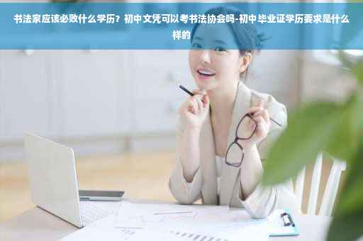 书法家应该必败什么学历？初中文凭可以考书法协会吗-初中毕业证学历要求是什么样的