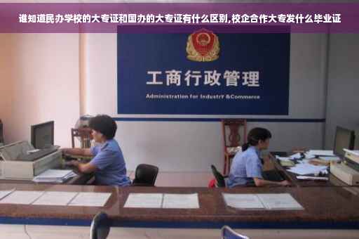 谁知道民办学校的大专证和国办的大专证有什么区别,校企合作大专发什么毕业证
