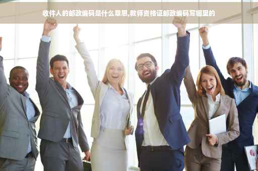 收件人的邮政编码是什么意思,教师资格证邮政编码写哪里的