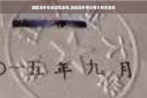 造假高中毕业证犯法吗,伪造高中学历考大专合法吗