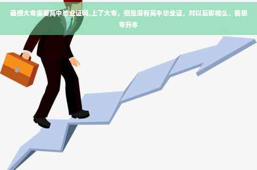 函授大专需要高中毕业证吗,上了大专，但是没有高中毕业证，对以后影响么，我想专升本