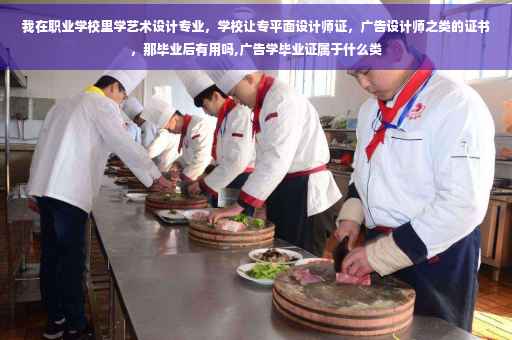 我在职业学校里学艺术设计专业，学校让专平面设计师证，广告设计师之类的证书，那毕业后有用吗,广告学毕业证属于什么类