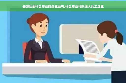 去部队要什么专业的毕业证书,什么专业可以进入兵工企业