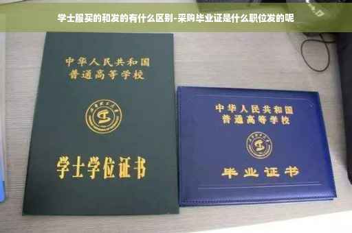 学士服买的和发的有什么区别-采购毕业证是什么职位发的呢