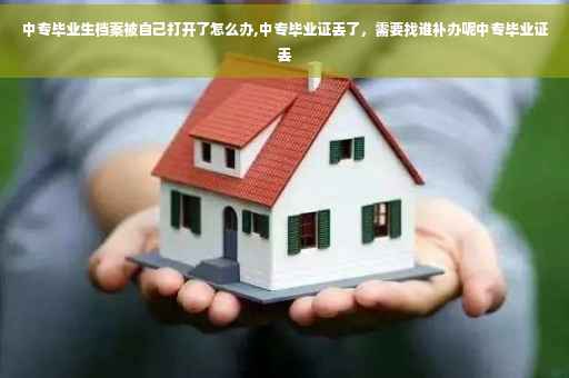 中专毕业生档案被自己打开了怎么办,中专毕业证丢了，需要找谁补办呢中专毕业证丢