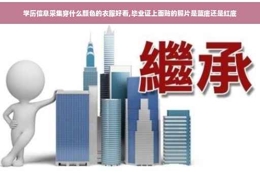 学历信息采集穿什么颜色的衣服好看,毕业证上面贴的照片是蓝底还是红底