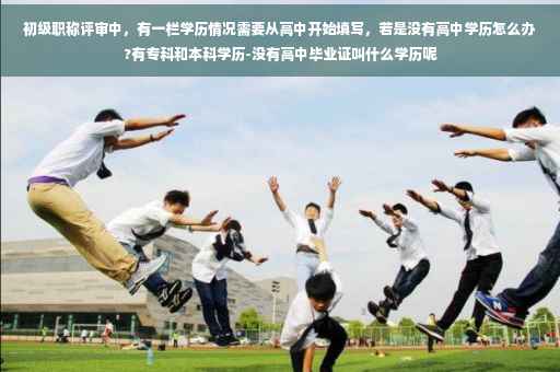 初级职称评审中，有一栏学历情况需要从高中开始填写，若是没有高中学历怎么办?有专科和本科学历-没有高中毕业证叫什么学历呢