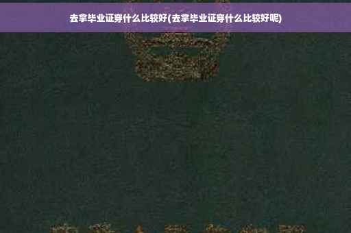去拿毕业证穿什么比较好(去拿毕业证穿什么比较好呢)